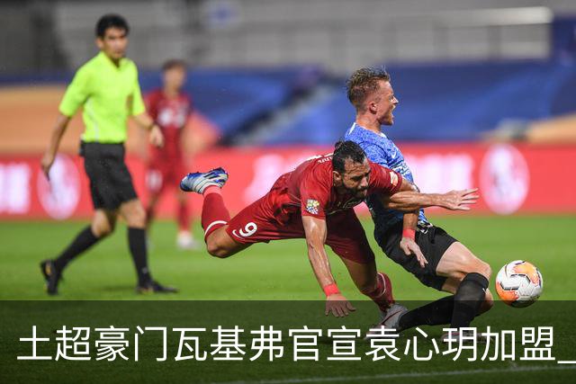 土超豪门瓦基弗官宣袁心玥加盟 职业生涯首次留洋