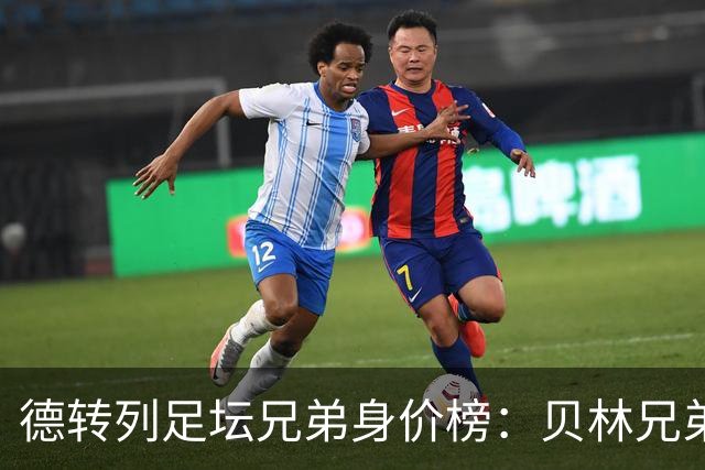 德转列足坛兄弟身价榜：贝林兄弟1.89亿欧居首